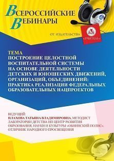 Вебинар «Построение целостной воспитательной системы на основе деятельности детских и юношеских движений, организаций, объединений: практика реализации федеральных образовательных нацпроектов»