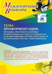 Международный вебинар «Профориентация: методики, практики и ключевые компетенции классного руководителя в организации внеурочной деятельности по программе “Россия – мои горизонты”»