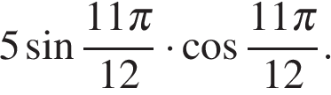 5 синус дробь, числитель — 11 Пи , знаменатель — 12 умножить на косинус дробь, числитель — 11 Пи , знаменатель — 12 .