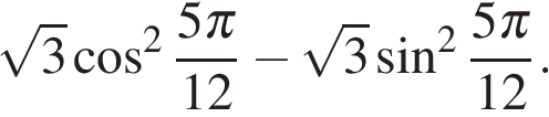  корень из { 3} косинус в степени 2 { дробь, числитель — 5 Пи , знаменатель — 12 } минус корень из { 3} синус в степени 2 { дробь, числитель — 5 Пи , знаменатель — 12 }.